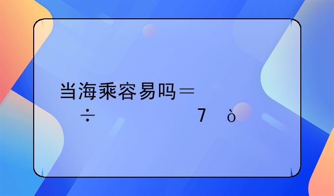 当海乘容易吗？证好考不？