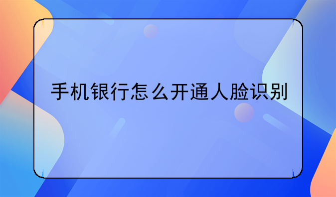手机银行怎么开通人脸识别