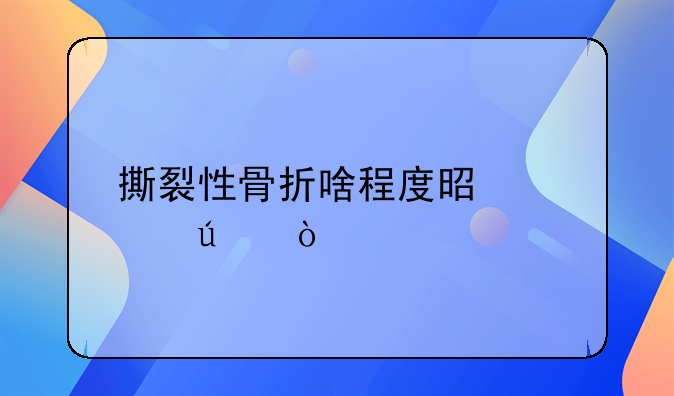 撕裂性骨折啥程度是轻微伤