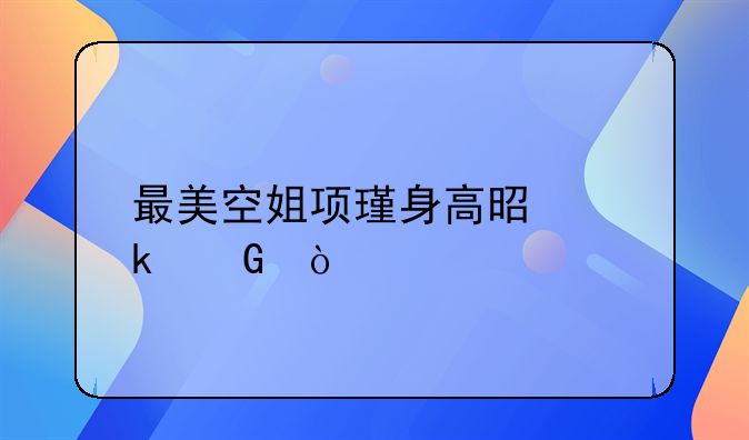最美空姐项瑾身高是多少？