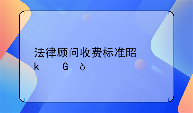 法律顾问收费标准是多少？