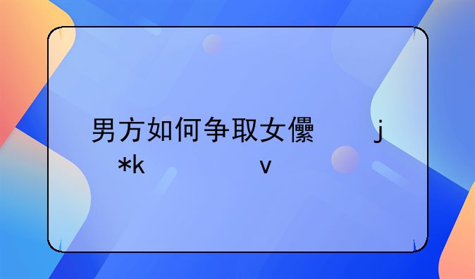 男方如何争取女儿的抚养权