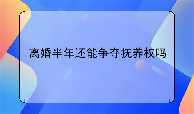 离婚半年还能争夺抚养权吗