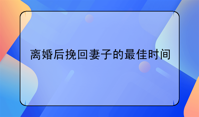离婚后挽回妻子的最佳时间