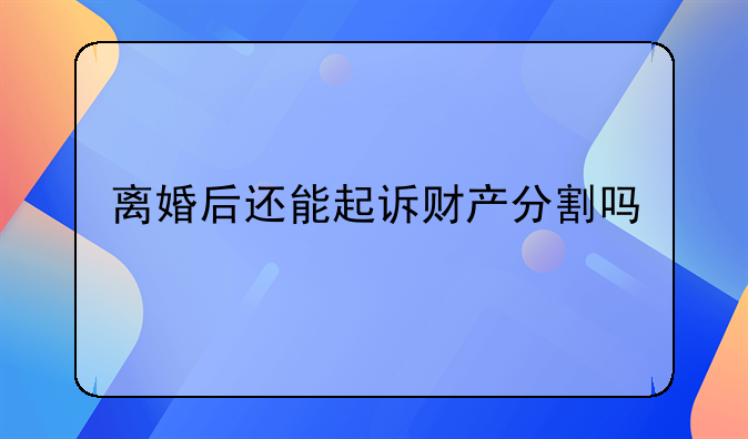 离婚后还能起诉财产分割吗