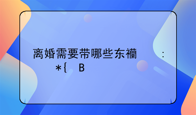 离婚需要带哪些东西去办理