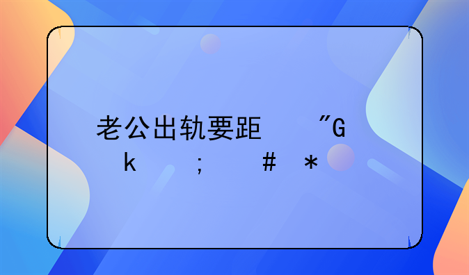 老公出轨要跟我离婚怎么办