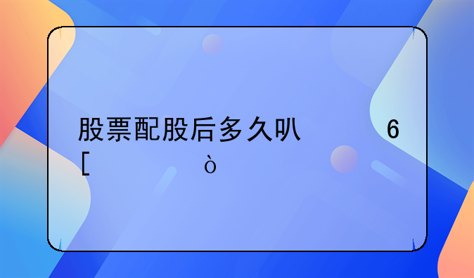 股票配股后多久可以卖出？