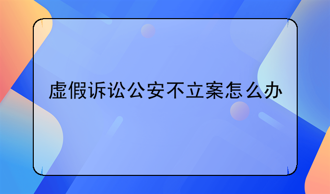 虚假诉讼公安不立案怎么办