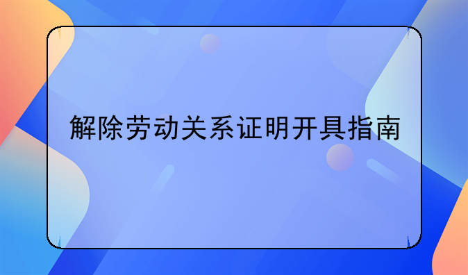 解除劳动关系证明开具指南