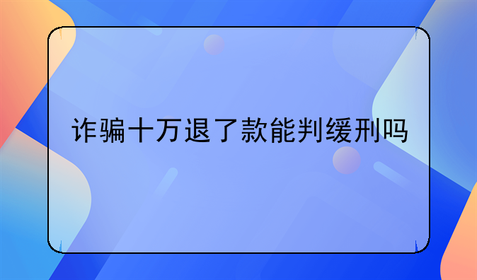 诈骗十万退了款能判缓刑吗