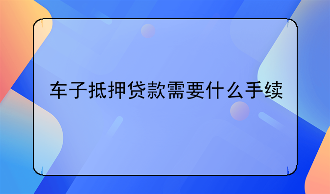 车子抵押贷款需要什么手续