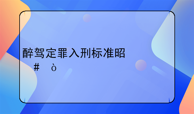 醉驾定罪入刑标准是什么？