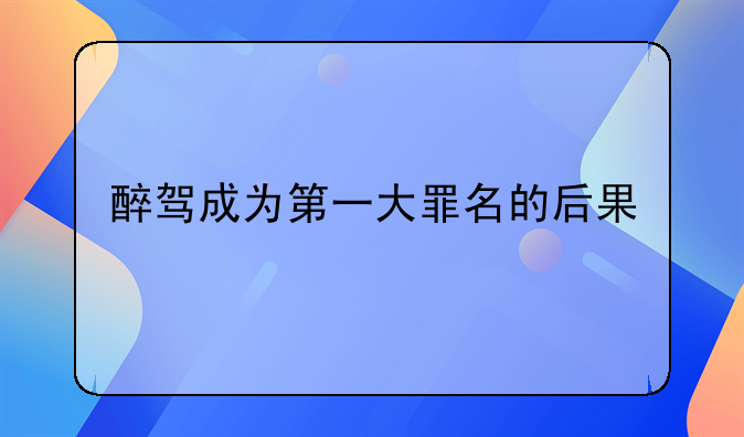 醉驾成为第一大罪名的后果