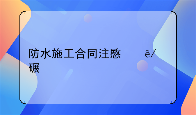 防水施工合同注意事项详解