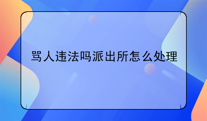 骂人违法吗派出所怎么处理