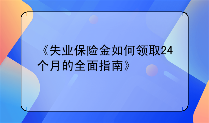《失业保险金如何领取24个月的全面指南》
