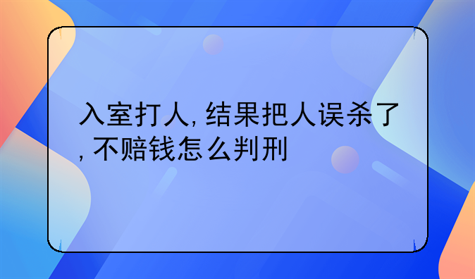 入室打人,结果把人误杀了,不赔钱怎么判刑