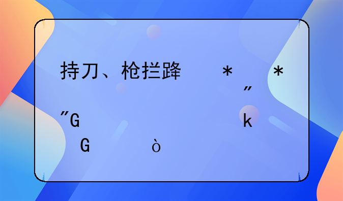 持刀、枪拦路抢劫15次被判刑大概多少年？