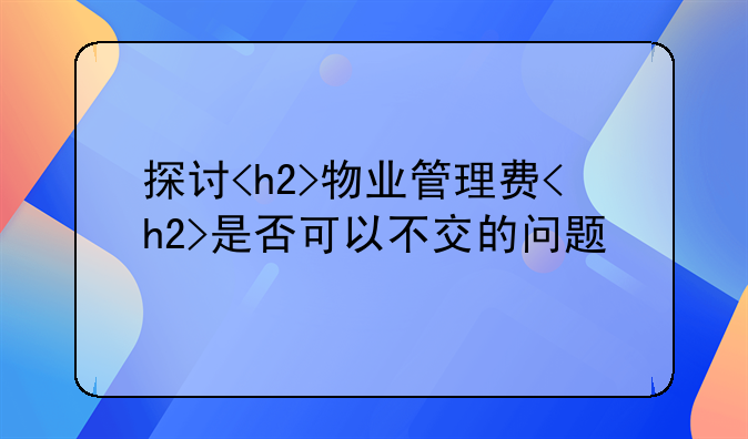 探讨<h2>物业管理费<h2>是否可以不交的问题