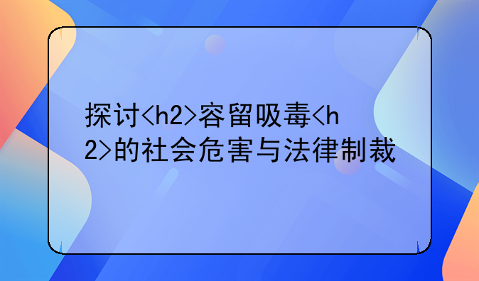 探讨<h2>容留吸毒<h2>的社会危害与法律制裁