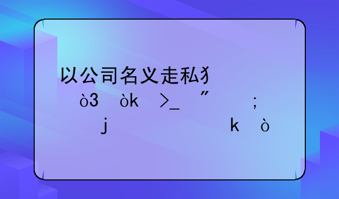以公司名义走私犯罪，会受到怎样的处罚？