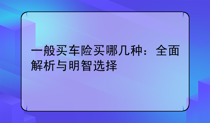 一般买车险买哪几种：全面解析与明智选择
