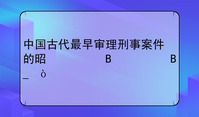 中国古代最早审理刑事案件的是大理寺吗？