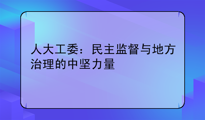 人大工委：民主监督与地方治理的中坚力量