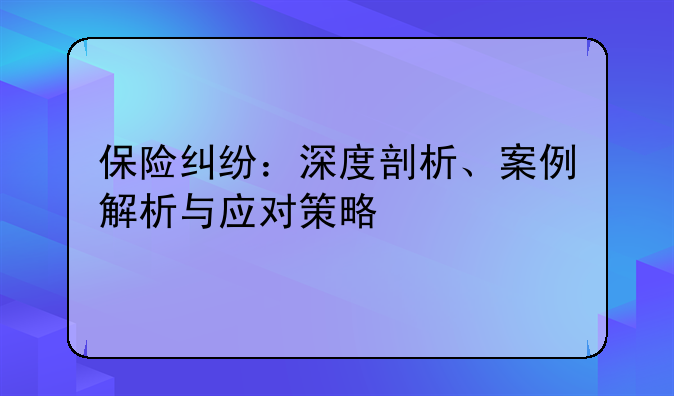保险纠纷：深度剖析、案例解析与应对策略