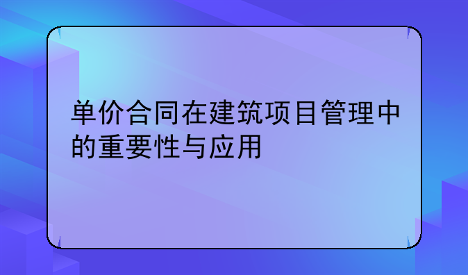 单价合同在建筑项目管理中的重要性与应用