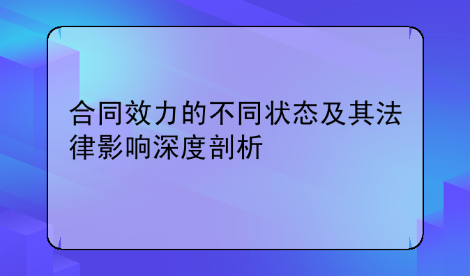 合同效力的不同状态及其法律影响深度剖析
