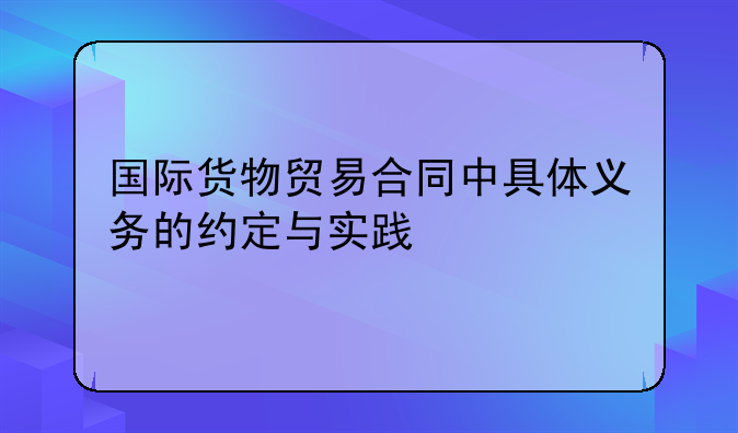 国际货物贸易合同中具体义务的约定与实践