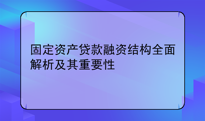 固定资产贷款融资结构全面解析及其重要性