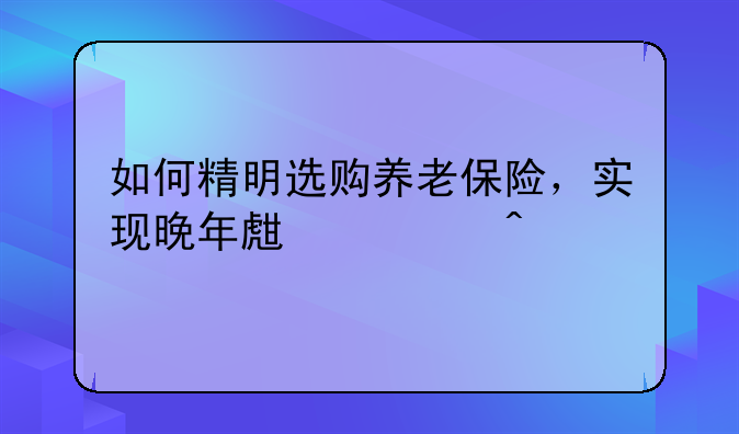 如何精明选购养老保险，实现晚年生活无忧