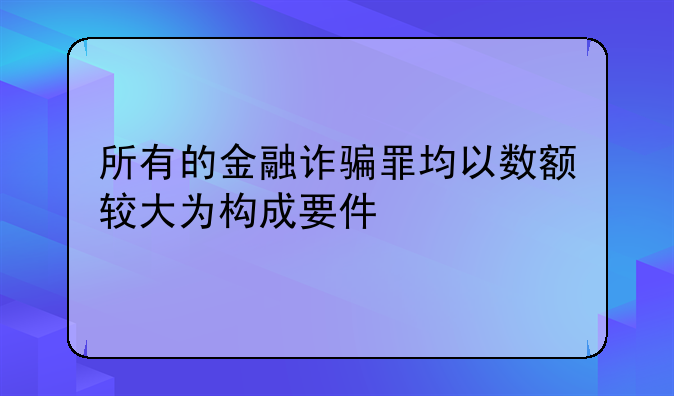 所有的金融诈骗罪均以数额较大为构成要件
