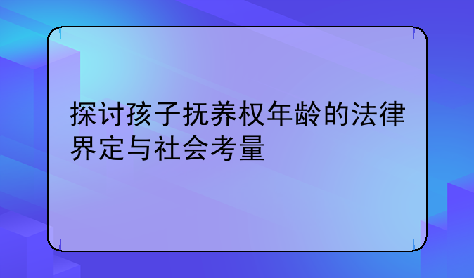 探讨孩子抚养权年龄的法律界定与社会考量
