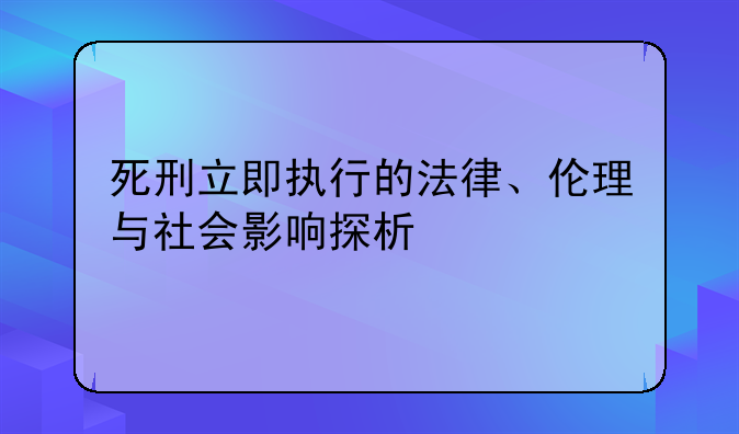 死刑立即执行的法律、伦理与社会影响探析