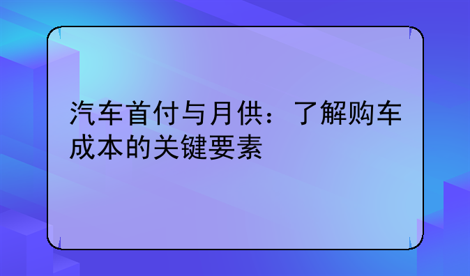 汽车首付与月供：了解购车成本的关键要素