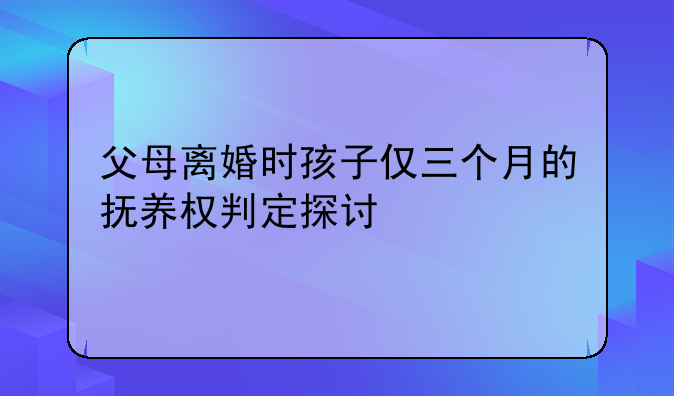 父母离婚时孩子仅三个月的抚养权判定探讨