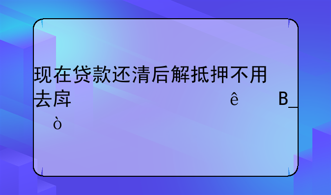 现在贷款还清后解抵押不用去房管局了吗？