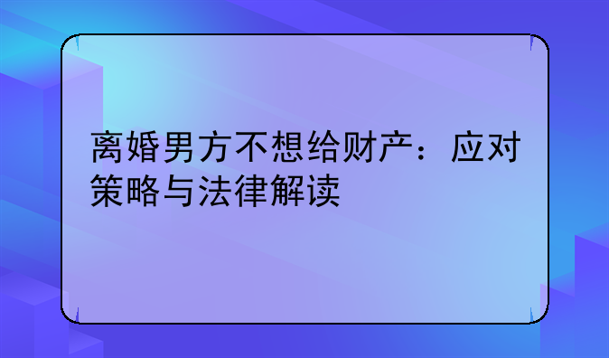 离婚男方不想给财产：应对策略与法律解读
