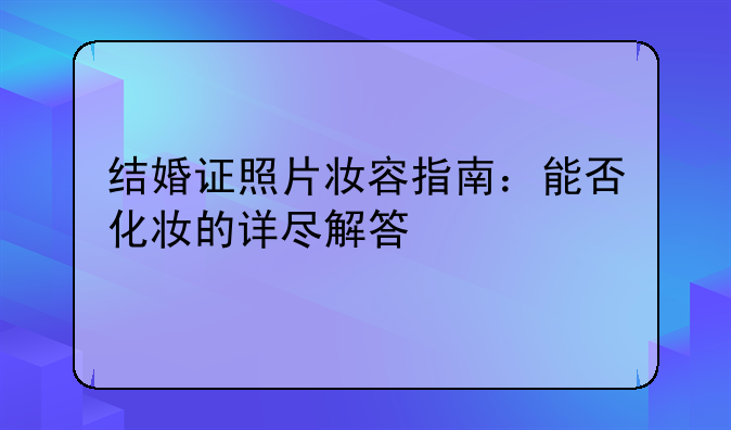 结婚证照片妆容指南：能否化妆的详尽解答