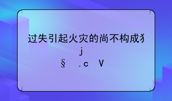 过失引起火灾的尚不构成犯罪的处几天拘留