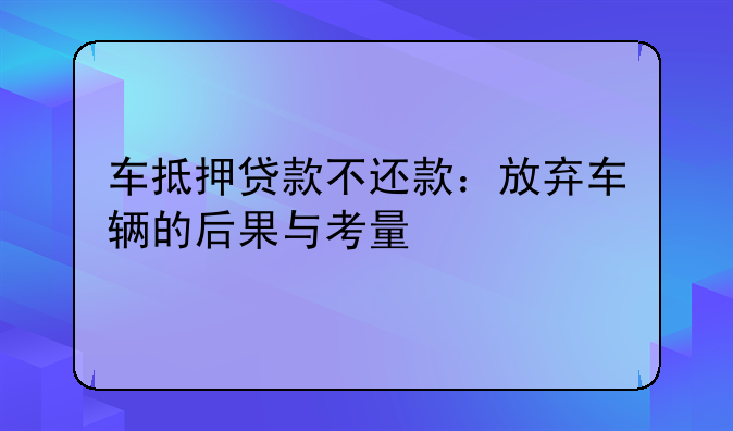 车抵押贷款不还款：放弃车辆的后果与考量