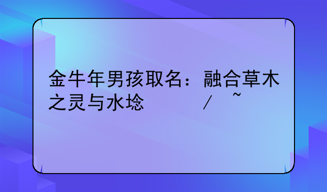金牛年男孩取名：融合草木之灵与水域之韵