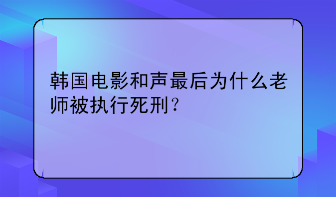 韩国电影和声最后为什么老师被执行死刑？