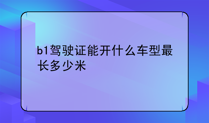 b1驾驶证能开什么车型最长多少米