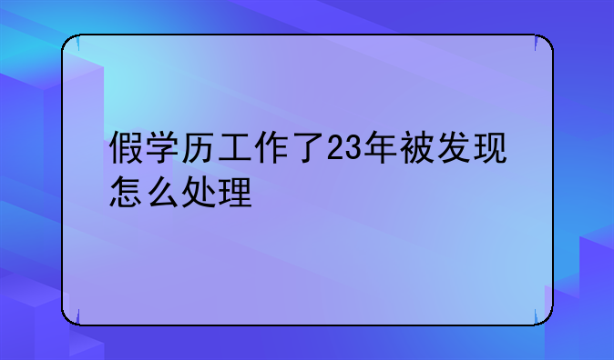 假学历工作了23年被发现怎么处理