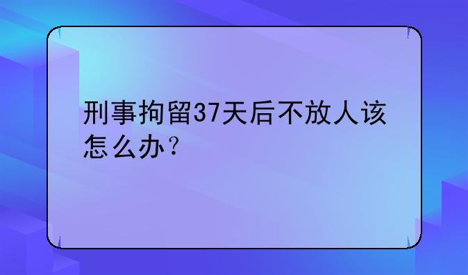刑事拘留37天后不放人该怎么办？